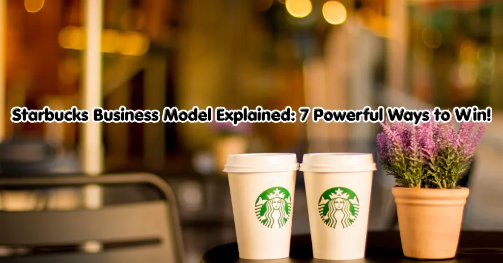 starbucks business model explained: 7 powerful ways to win!